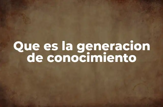 Que es la Generacion de Conocimiento
