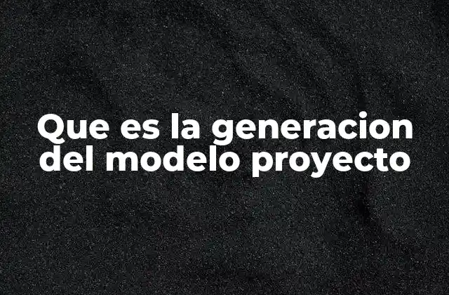 Que es la Generacion Del Modelo Proyecto