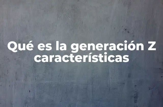 Qué es la Generación Z Características