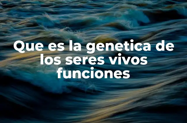 Que es la Genetica de los Seres Vivos Funciones