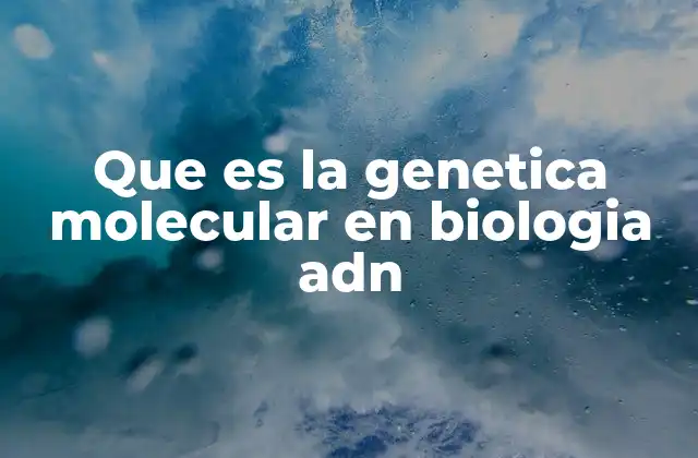 Que es la Genetica Molecular en Biologia Adn