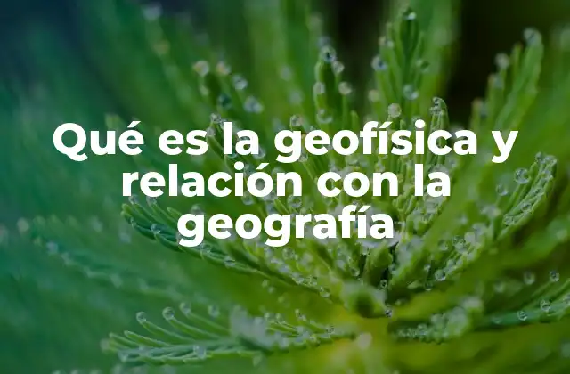Qué es la Geofísica y Relación con la Geografía