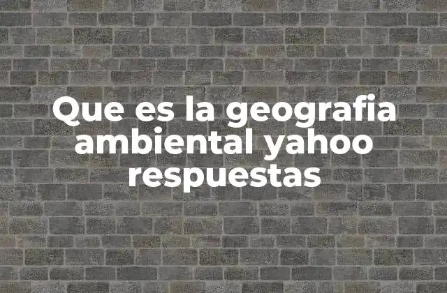 Que es la Geografia Ambiental Yahoo Respuestas