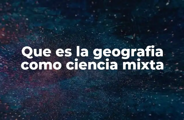 Que es la Geografia como Ciencia Mixta 2 La interacción entre lo físico y lo humano en la geografía