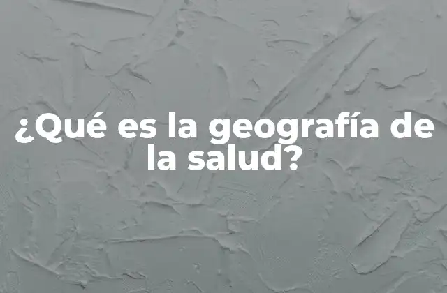¿qué es la Geografía de la Salud?