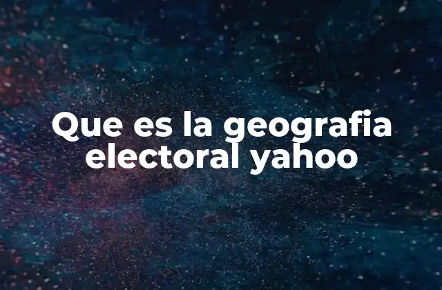 Que es la Geografia Electoral Yahoo