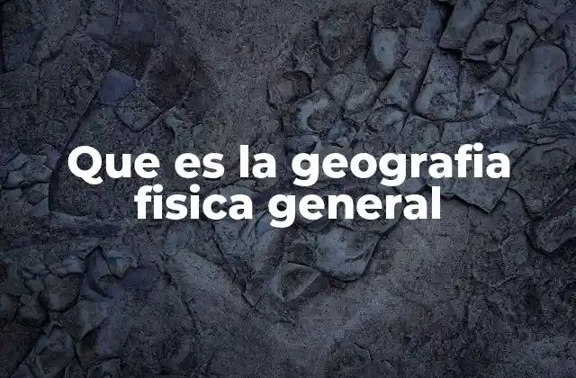 Que es la Geografia Fisica General