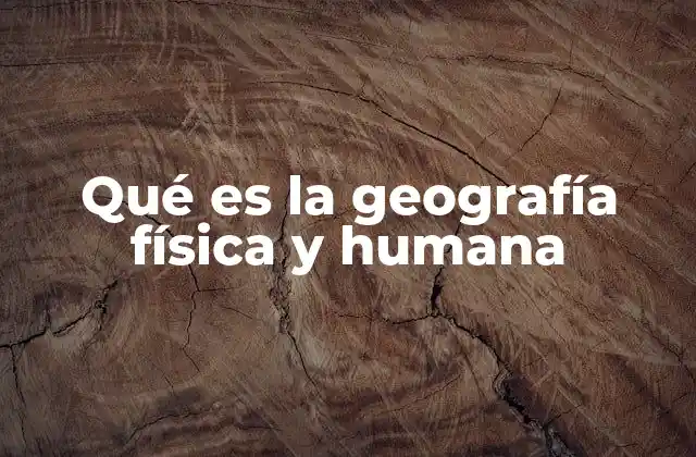 Qué es la Geografía Física y Humana