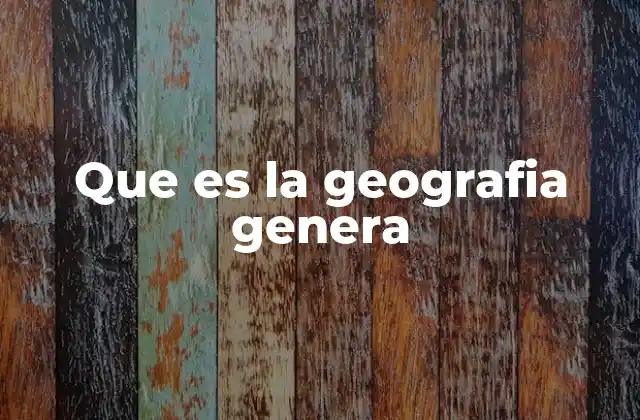 Que es la Geografia Genera