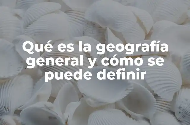 Qué es la Geografía General y Cómo Se Puede Definir