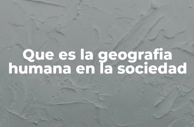 Que es la Geografia Humana en la Sociedad
