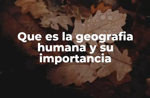 Que es la Geografia Humana y Su Importancia