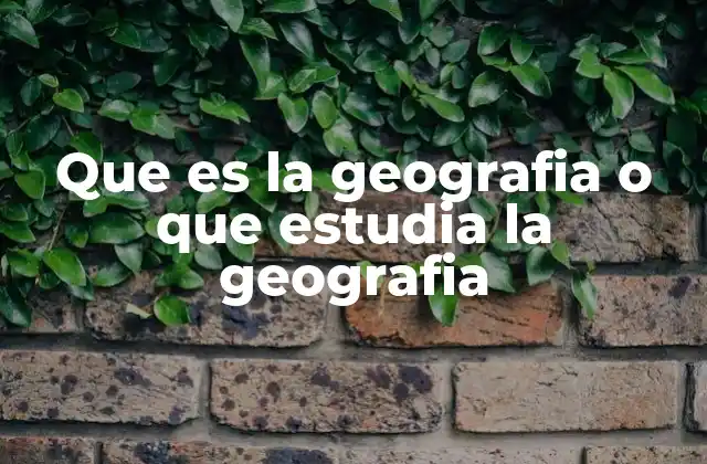 Que es la Geografia o que Estudia la Geografia