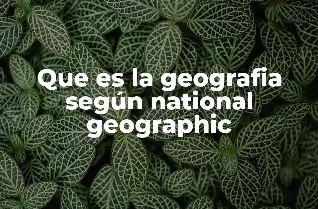 Que es la Geografia según National Geographic