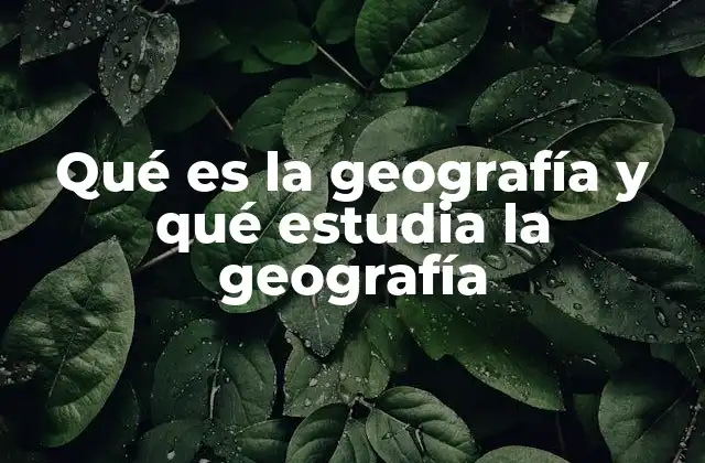 Qué es la Geografía y Qué Estudia la Geografía