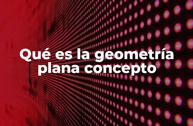 Qué es la Geometría Plana Concepto