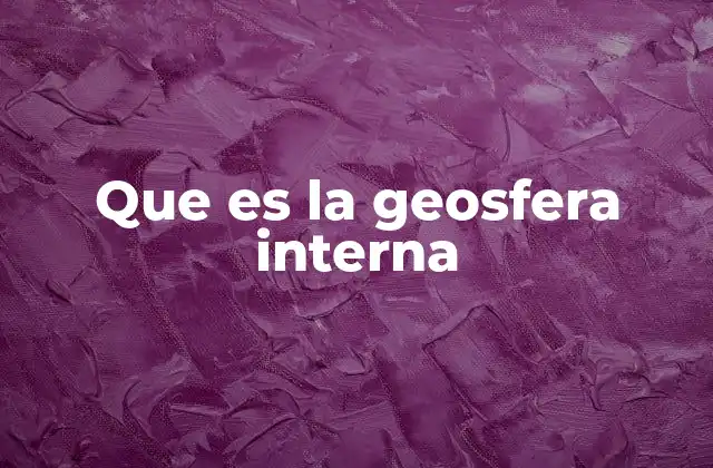 Que es la Geosfera Interna
