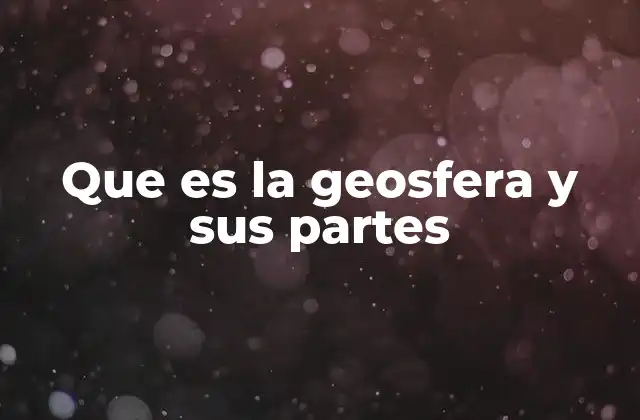 Que es la Geosfera y Sus Partes