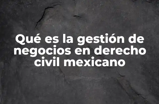 Qué es la Gestión de Negocios en Derecho Civil Mexicano
