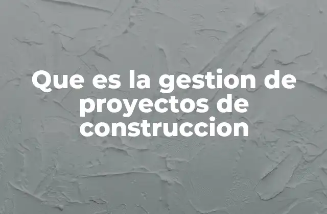 Que es la Gestion de Proyectos de Construccion