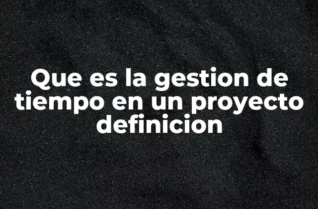 Que es la Gestion de Tiempo en un Proyecto Definicion