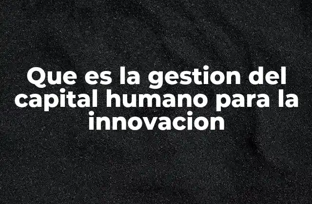 Que es la Gestion Del Capital Humano para la Innovacion