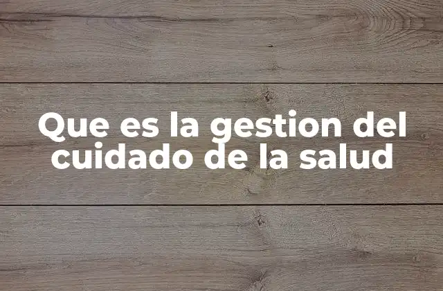 Que es la Gestion Del Cuidado de la Salud