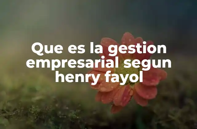 Que es la Gestion Empresarial Segun Henry Fayol 2 El aporte de Henry Fayol a la teoría administrativa