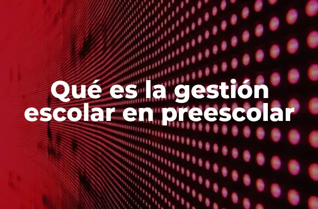 Qué es la Gestión Escolar en Preescolar