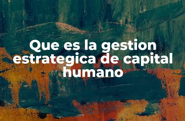 Que es la Gestion Estrategica de Capital Humano 2 La importancia de alinear el talento con los objetivos empresariales