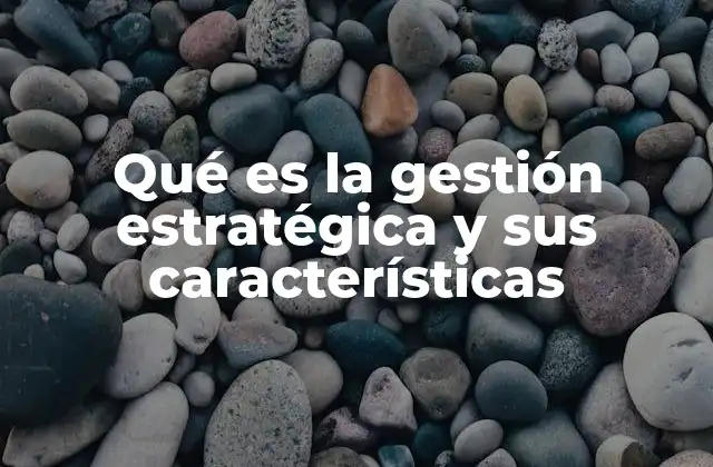 Qué es la Gestión Estratégica y Sus Características