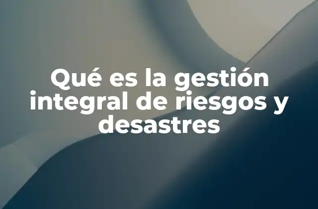 Qué es la Gestión Integral de Riesgos y Desastres