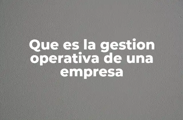 Que es la Gestion Operativa de una Empresa 2 El rol de la gestión operativa en la competitividad empresarial