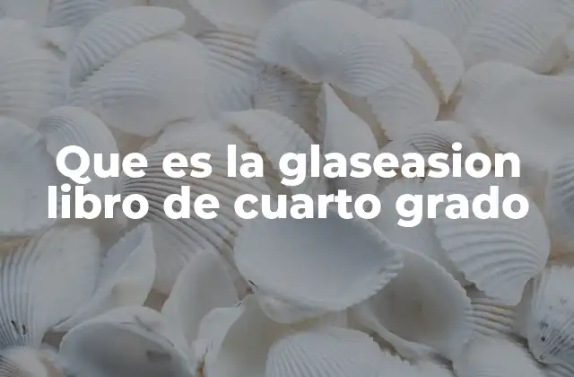 Que es la Glaseasion Libro de Cuarto Grado