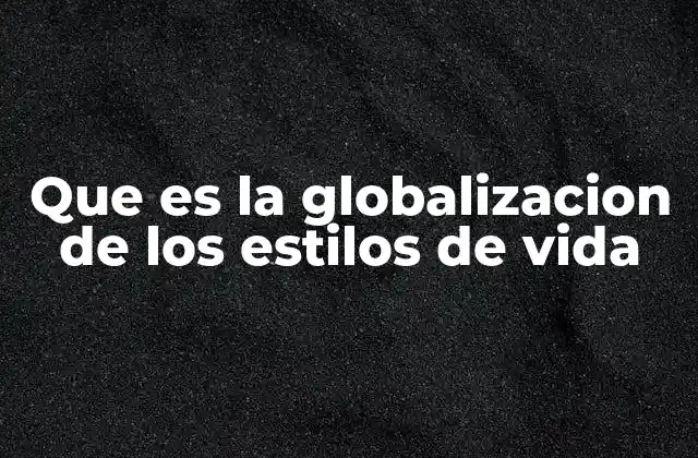 Que es la Globalizacion de los Estilos de Vida