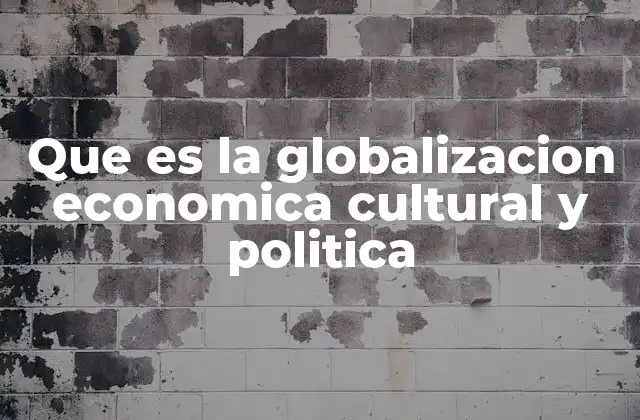 Que es la Globalizacion Economica Cultural y Politica