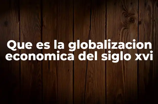 Que es la Globalizacion Economica Del Siglo Xvi