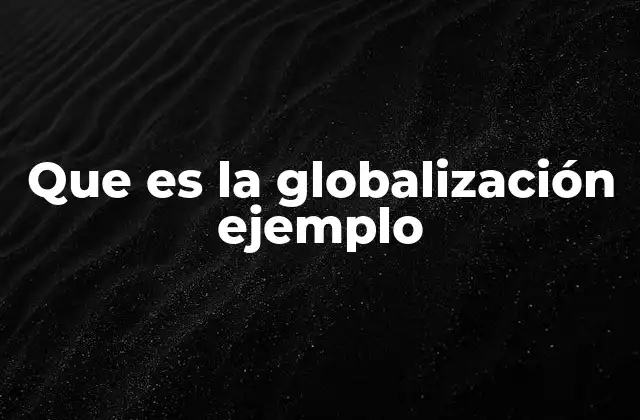 El impacto de la globalización en la vida cotidiana