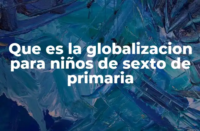 Que es la Globalizacion para Niños de Sexto de Primaria
