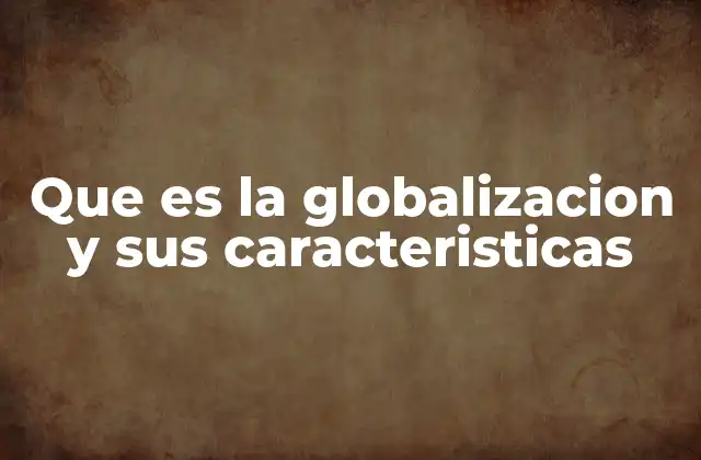 Que es la Globalizacion y Sus Caracteristicas