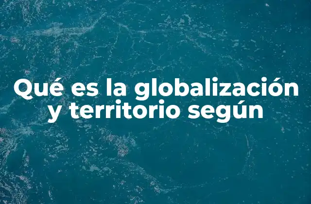 Qué es la Globalización y Territorio según 2 La relación entre el desarrollo económico y el espacio geográfico