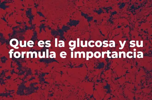 Que es la Glucosa y Su Formula e Importancia