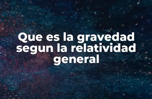 Que es la Gravedad Segun la Relatividad General