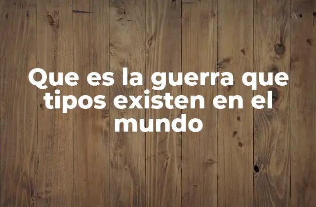 Que es la Guerra que Tipos Existen en el Mundo