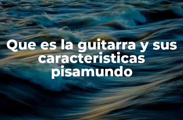 Que es la Guitarra y Sus Caracteristicas Pisamundo 2 Componentes esenciales de la guitarra