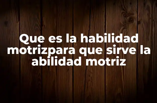 Que es la Habilidad Motrizpara que Sirve la Abilidad Motriz