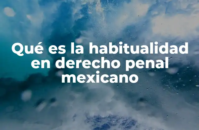 Qué es la Habitualidad en Derecho Penal Mexicano