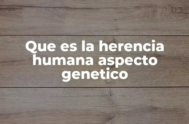 Que es la Herencia Humana Aspecto Genetico