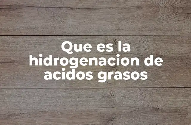 Que es la Hidrogenacion de Acidos Grasos
