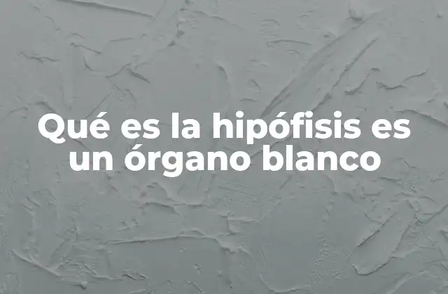 Qué es la Hipófisis es un Órgano Blanco